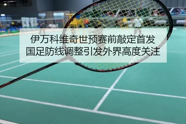 伊万科维奇世预赛前敲定首发 国足防线调整引发外界高度关注