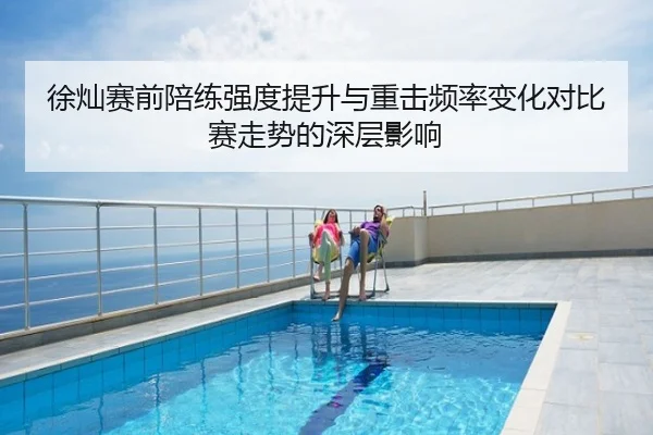 徐灿赛前陪练强度提升与重击频率变化对比赛走势的深层影响