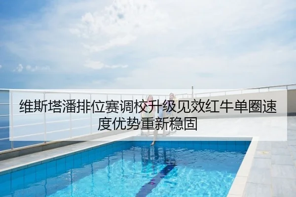 维斯塔潘排位赛调校升级见效红牛单圈速度优势重新稳固