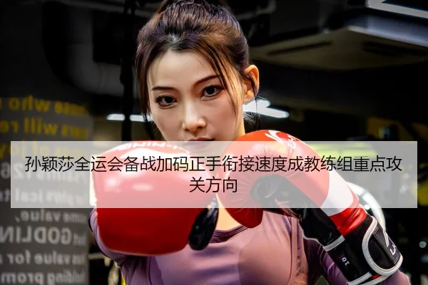 孙颖莎全运会备战加码正手衔接速度成教练组重点攻关方向
