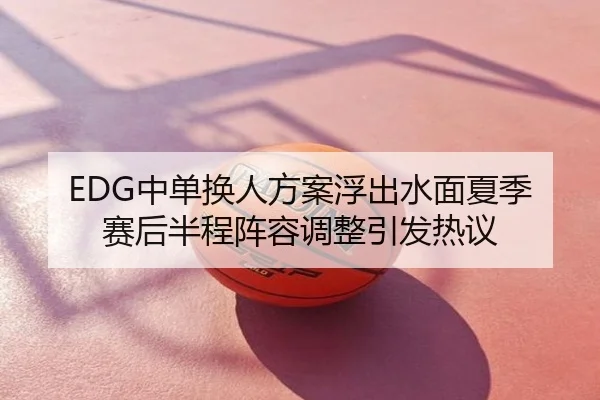 EDG中单换人方案浮出水面夏季赛后半程阵容调整引发热议