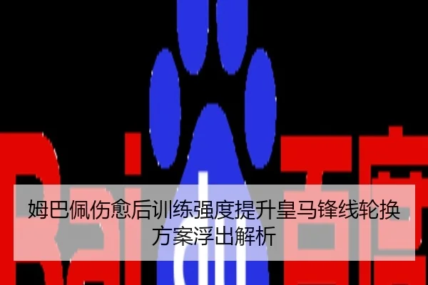 姆巴佩伤愈后训练强度提升皇马锋线轮换方案浮出解析